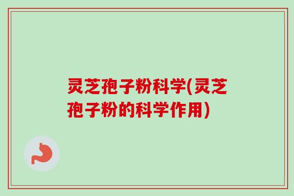 灵芝孢子粉科学(灵芝孢子粉的科学作用)