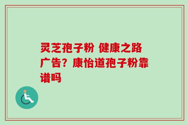 灵芝孢子粉 健康之路广告？康怡道孢子粉靠谱吗