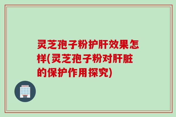 灵芝孢子粉护肝效果怎样(灵芝孢子粉对肝脏的保护作用探究)
