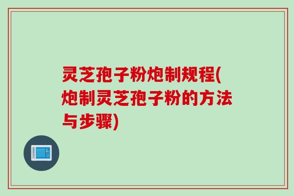 灵芝孢子粉炮制规程(炮制灵芝孢子粉的方法与步骤)