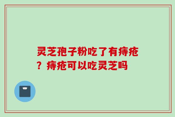 灵芝孢子粉吃了有痔疮?痔疮可以吃灵芝吗 灵芝孢子粉吃了有痔疮?痔疮可以吃灵芝吗