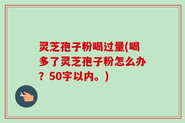 灵芝孢子粉喝过量(喝多了灵芝孢子粉怎么办?50字以内。) 灵芝孢子粉喝过量(喝多了灵芝孢子粉怎么办?50字以内。)