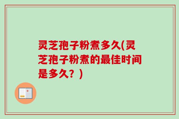 灵芝孢子粉煮多久(灵芝孢子粉煮的最佳时间是多久？)