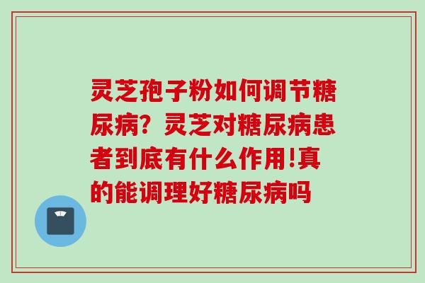 灵芝孢子粉如何调节糖尿病？灵芝对糖尿病患者到底有什么作用!真的能调理好糖尿病吗