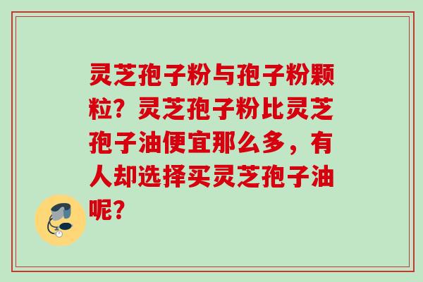 灵芝孢子粉与孢子粉颗粒？灵芝孢子粉比灵芝孢子油便宜那么多，有人却选择买灵芝孢子油呢？