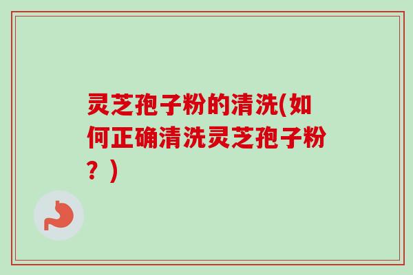 灵芝孢子粉的清洗(如何正确清洗灵芝孢子粉？)