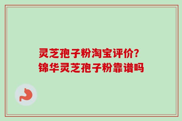 灵芝孢子粉淘宝评价？锦华灵芝孢子粉靠谱吗