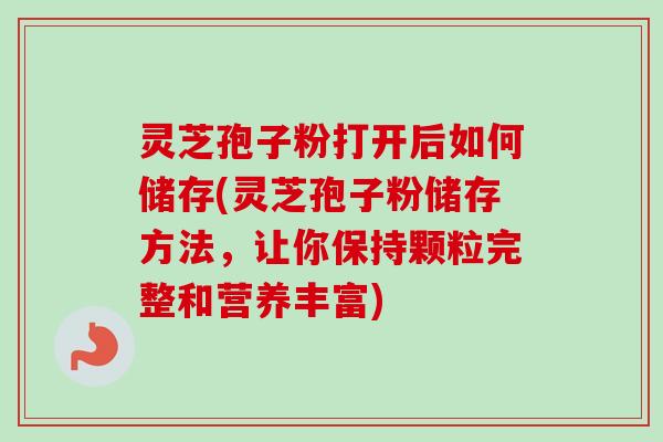 灵芝孢子粉打开后如何储存(灵芝孢子粉储存方法，让你保持颗粒完整和营养丰富)