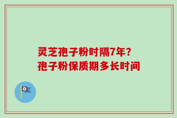 灵芝孢子粉时隔7年？孢子粉保质期多长时间