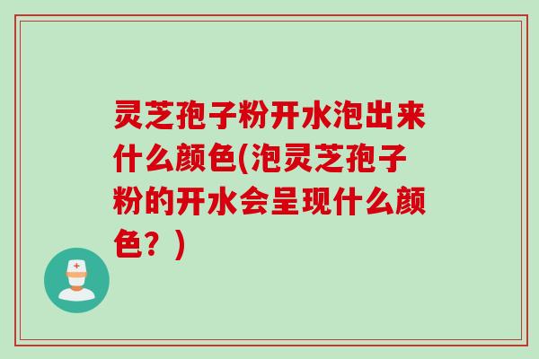 灵芝孢子粉开水泡出来什么颜色(泡灵芝孢子粉的开水会呈现什么颜色？)