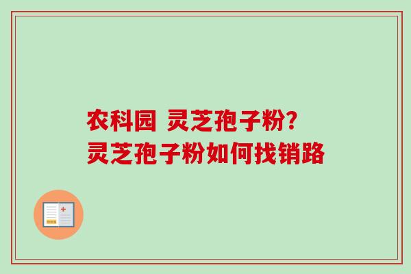 农科园 灵芝孢子粉?灵芝孢子粉如何找销路 农科园 灵芝孢子粉?灵芝孢子粉如何找销路
