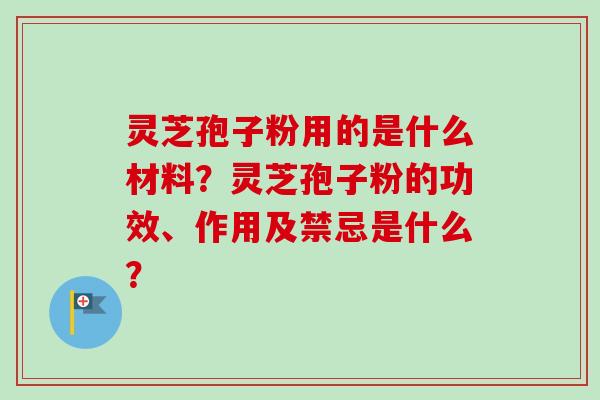 灵芝孢子粉用的是什么材料？灵芝孢子粉的功效、作用及禁忌是什么？