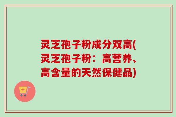 灵芝孢子粉成分双高(灵芝孢子粉：高营养、高含量的天然保健品)