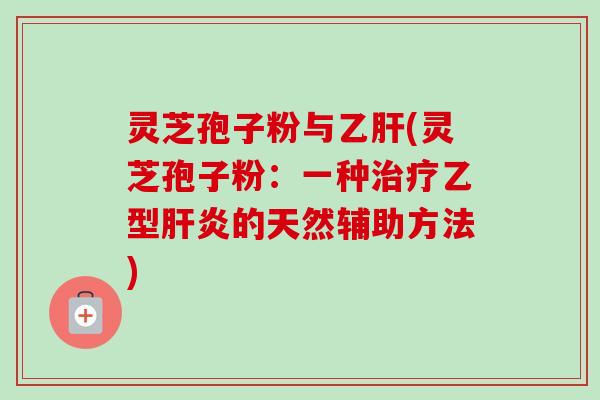 灵芝孢子粉与乙肝(灵芝孢子粉：一种治疗乙型肝炎的天然辅助方法)