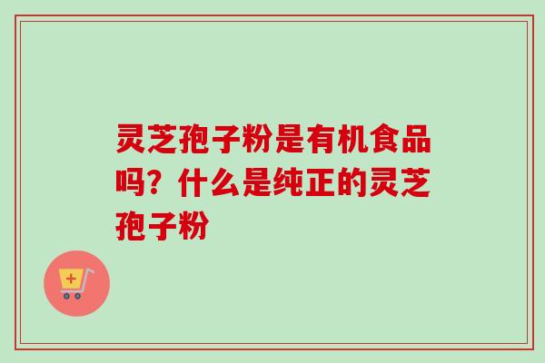 灵芝孢子粉是有机食品吗？什么是纯正的灵芝孢子粉