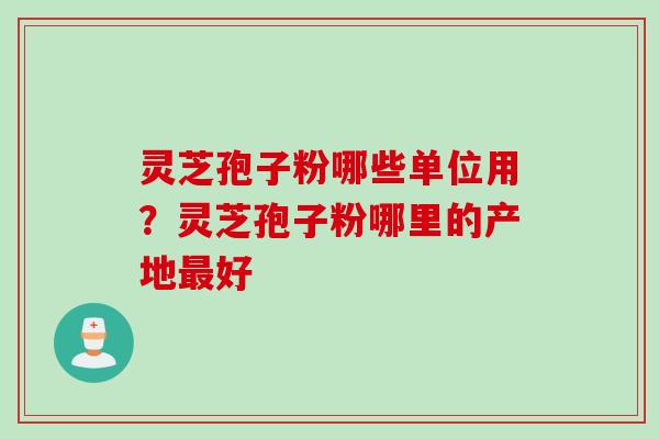 灵芝孢子粉哪些单位用？灵芝孢子粉哪里的产地最好