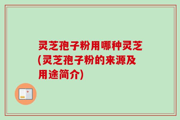 灵芝孢子粉用哪种灵芝(灵芝孢子粉的来源及用途简介)