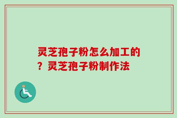 灵芝孢子粉怎么加工的?灵芝孢子粉制作法 灵芝孢子粉怎么加工的?灵芝孢子粉制作法