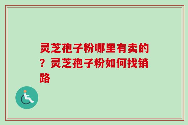 灵芝孢子粉哪里有卖的？灵芝孢子粉如何找销路