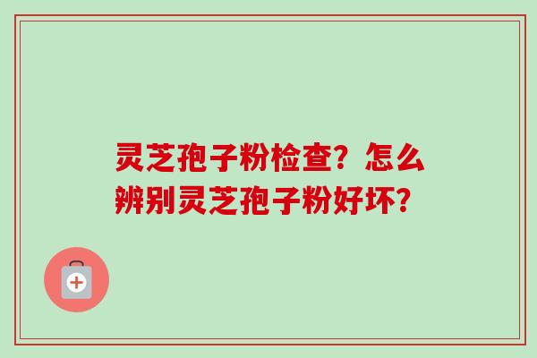 灵芝孢子粉检查？怎么辨别灵芝孢子粉好坏？