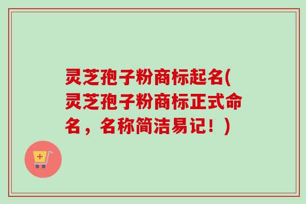 灵芝孢子粉商标起名(灵芝孢子粉商标正式命名，名称简洁易记！)