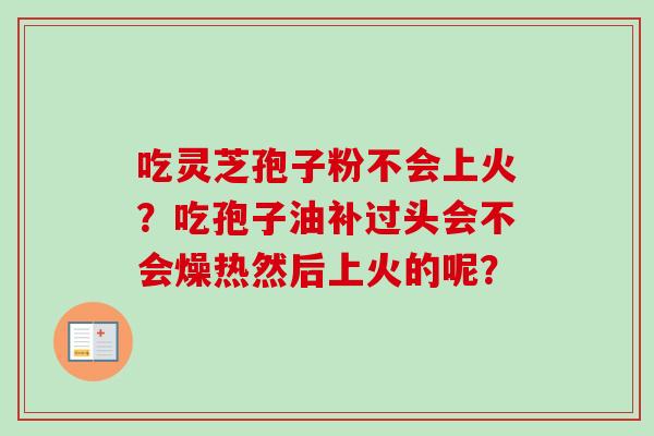 吃灵芝孢子粉不会上火?吃孢子油补过头会不会燥热然后上火的呢? 吃灵芝孢子粉不会上火?吃孢子油补过头会不会燥热然后上火的呢?