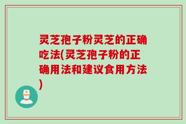 灵芝孢子粉灵芝的正确吃法(灵芝孢子粉的正确用法和建议食用方法)