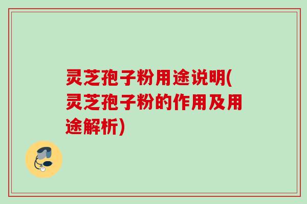 灵芝孢子粉用途说明(灵芝孢子粉的作用及用途解析)