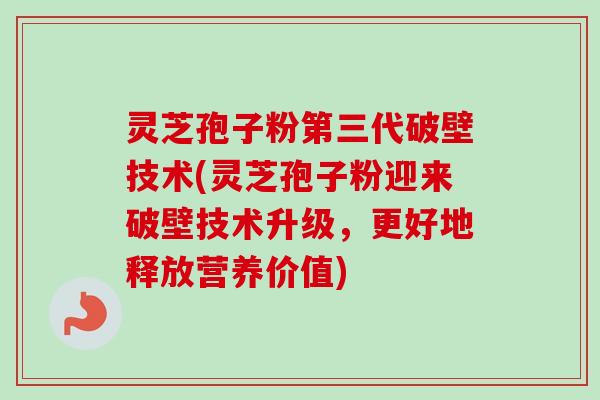 灵芝孢子粉第三代破壁技术(灵芝孢子粉迎来破壁技术升级，更好地释放营养价值)