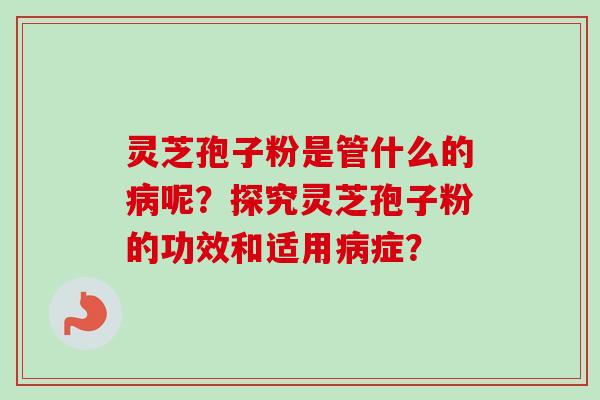 灵芝孢子粉是管什么的病呢？探究灵芝孢子粉的功效和适用病症？