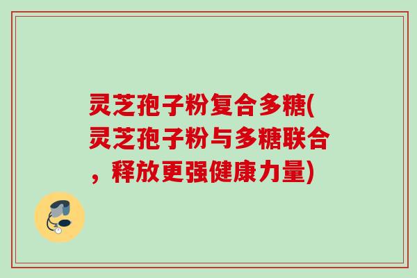 灵芝孢子粉复合多糖(灵芝孢子粉与多糖联合，释放更强健康力量)