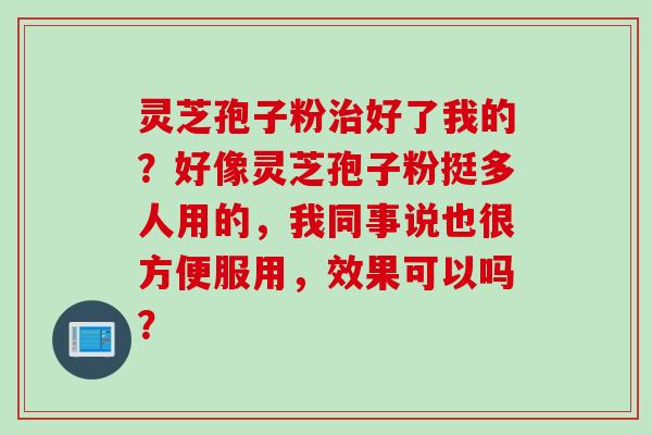 灵芝孢子粉治好了我的？好像灵芝孢子粉挺多人用的，我同事说也很方便服用，效果可以吗？