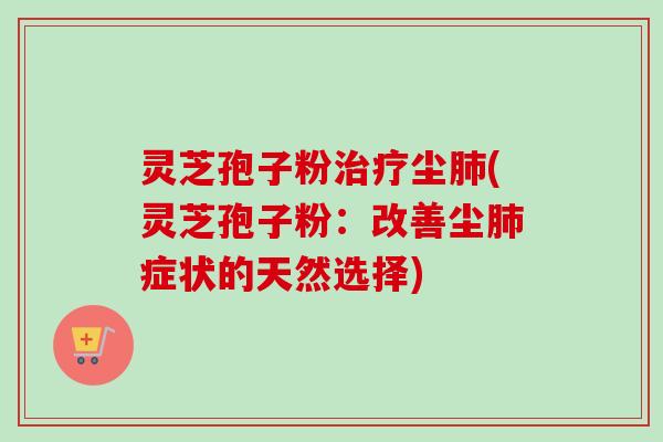 灵芝孢子粉尘(灵芝孢子粉:改善尘症状的天然选择) 灵芝孢子粉尘(灵芝孢子粉:改善尘症状的天然选择)