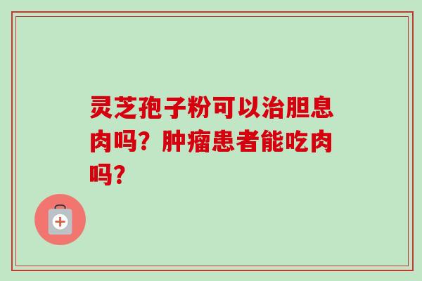 灵芝孢子粉可以治胆息肉吗？肿瘤患者能吃肉吗？