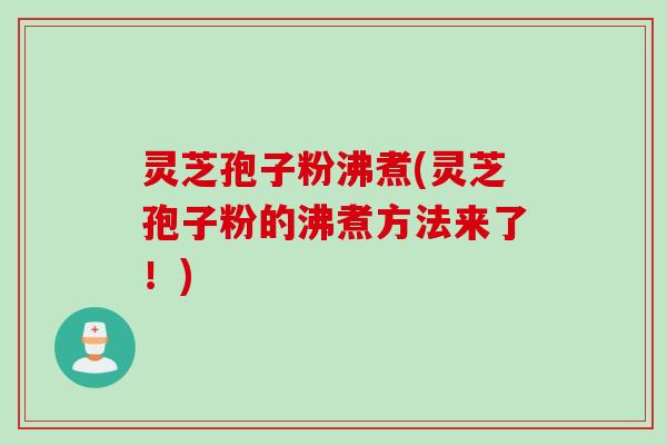 灵芝孢子粉沸煮(灵芝孢子粉的沸煮方法来了！)