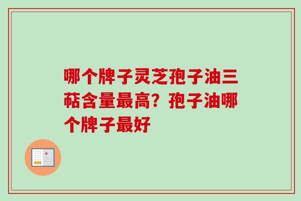 哪个牌子灵芝孢子油三萜含量最高？孢子油哪个牌子最好