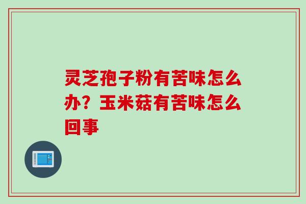 灵芝孢子粉有苦味怎么办？玉米菇有苦味怎么回事