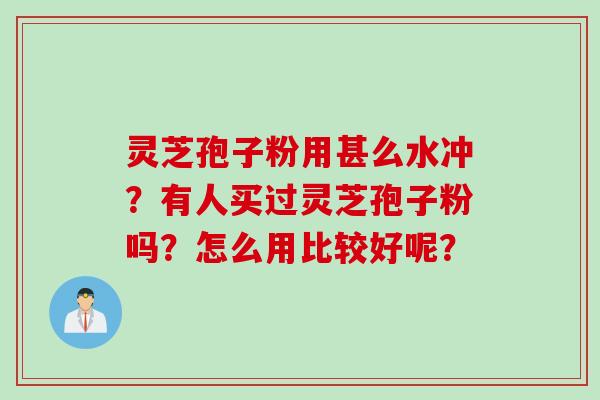 灵芝孢子粉用甚么水冲？有人买过灵芝孢子粉吗？怎么用比较好呢？