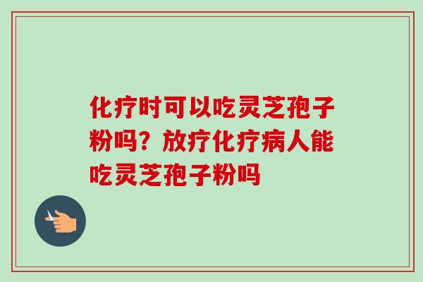 时可以吃灵芝孢子粉吗?人能吃灵芝孢子粉吗 时可以吃灵芝孢子粉吗?人能吃灵芝孢子粉吗