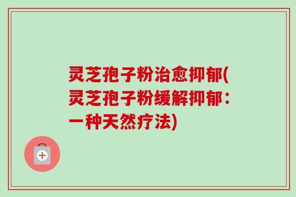灵芝孢子粉治愈抑郁(灵芝孢子粉缓解抑郁：一种天然疗法)