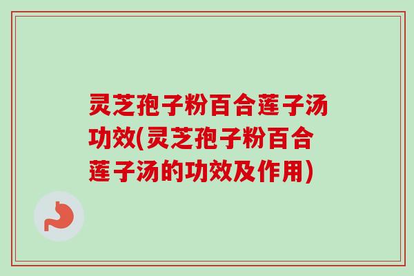 灵芝孢子粉百合莲子汤功效(灵芝孢子粉百合莲子汤的功效及作用) 灵芝孢子粉百合莲子汤功效(灵芝孢子粉百合莲子汤的功效及作用)