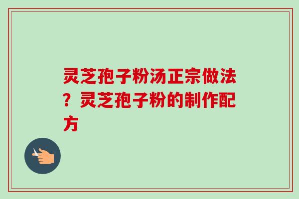 灵芝孢子粉汤正宗做法？灵芝孢子粉的制作配方