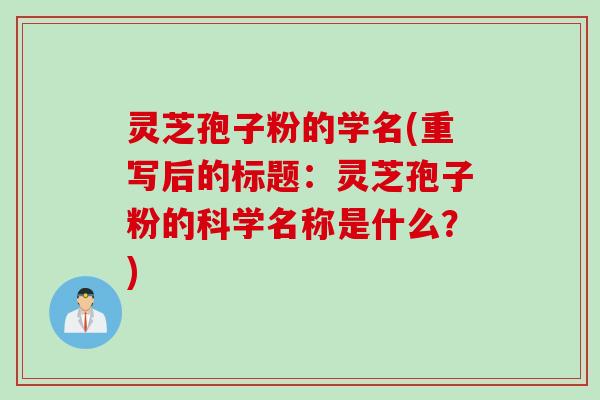灵芝孢子粉的学名(重写后的标题：灵芝孢子粉的科学名称是什么？)