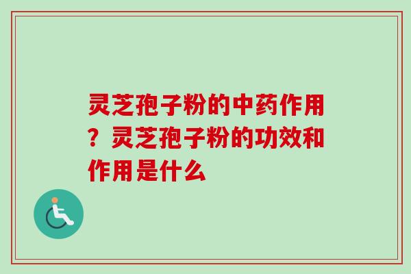 灵芝孢子粉的中药作用？灵芝孢子粉的功效和作用是什么
