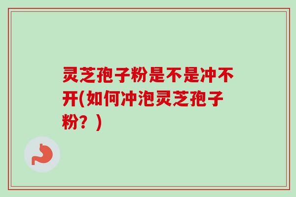 灵芝孢子粉是不是冲不开(如何冲泡灵芝孢子粉？)