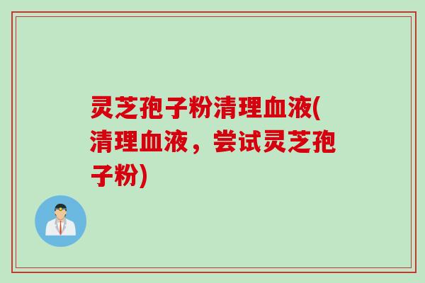 灵芝孢子粉清理血液(清理血液，尝试灵芝孢子粉)