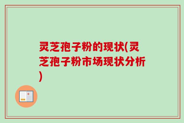 灵芝孢子粉的现状(灵芝孢子粉市场现状分析)