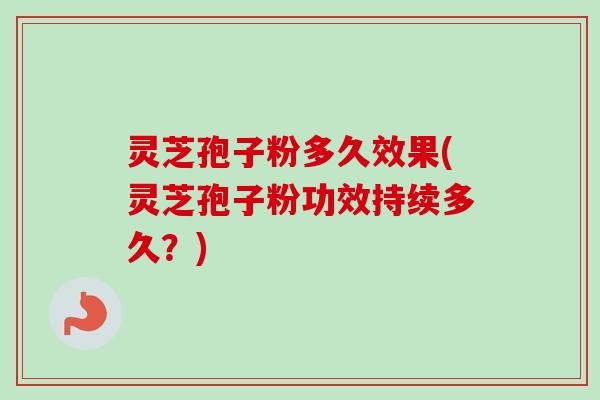 灵芝孢子粉多久效果(灵芝孢子粉功效持续多久？)