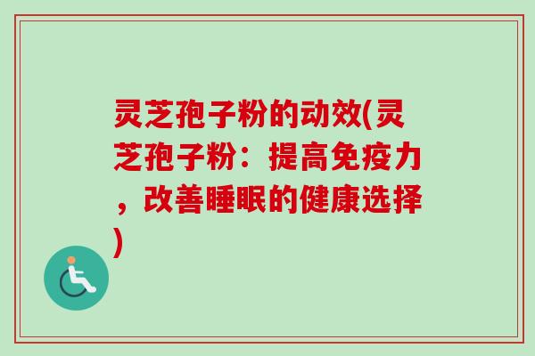 灵芝孢子粉的动效(灵芝孢子粉:提高免疫力,改善的健康选择) 灵芝孢子粉的动效(灵芝孢子粉:提高免疫力,改善的健康选择)