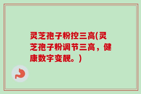 灵芝孢子粉控三高(灵芝孢子粉调节三高，健康数字变靓。)